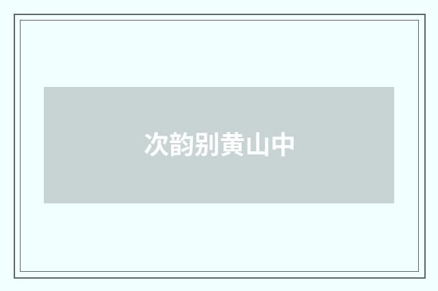次韵别黄山中