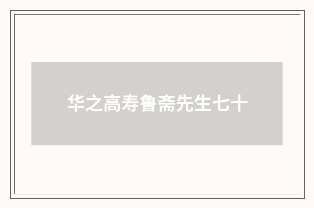 华之高寿鲁斋先生七十