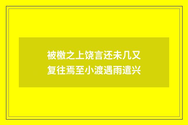 被檄之上饶言还未几又复往焉至小渡遇雨遣兴