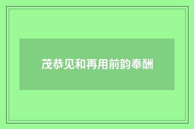 茂恭见和再用前韵奉酬