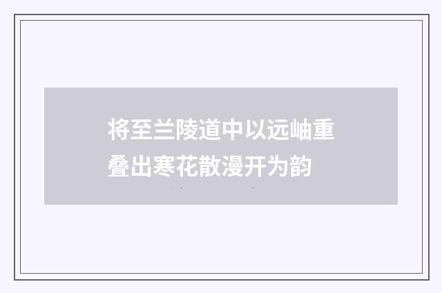 将至兰陵道中以远岫重叠出寒花散漫开为韵