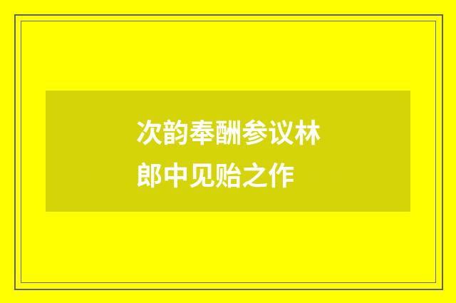 次韵奉酬参议林郎中见贻之作