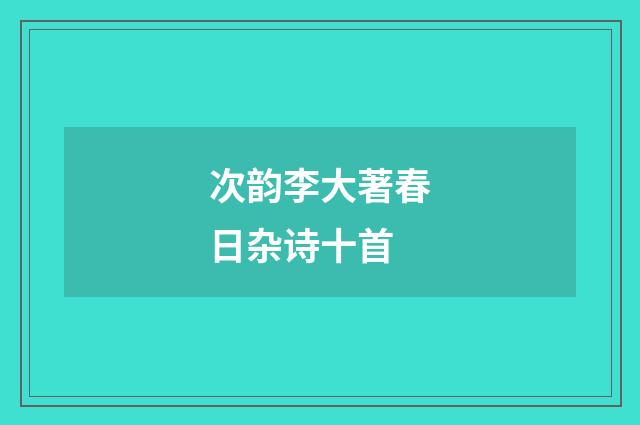 次韵李大著春日杂诗十首