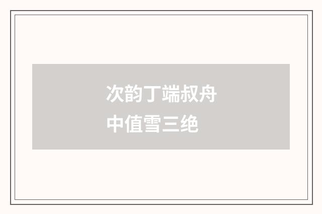次韵丁端叔舟中值雪三绝
