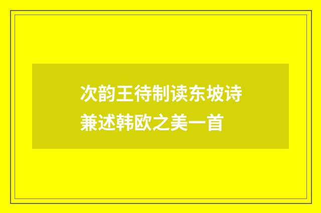 次韵王待制读东坡诗兼述韩欧之美一首