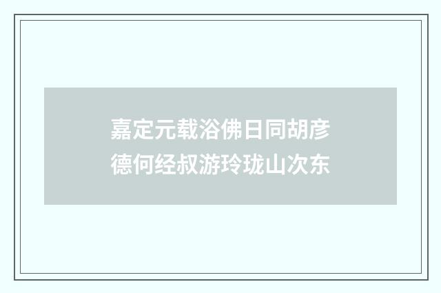 嘉定元载浴佛日同胡彦德何经叔游玲珑山次东