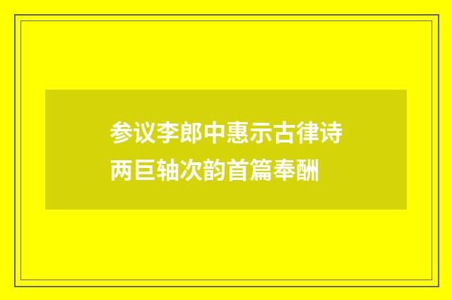 参议李郎中惠示古律诗两巨轴次韵首篇奉酬
