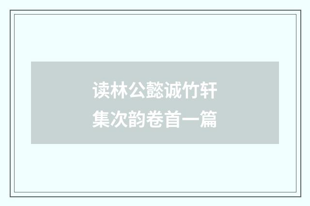 读林公懿诚竹轩集次韵卷首一篇