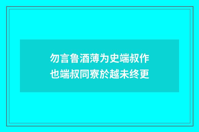 勿言鲁酒薄为史端叔作也端叔同寮於越未终更