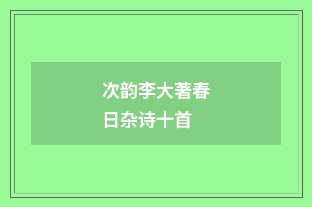次韵李大著春日杂诗十首