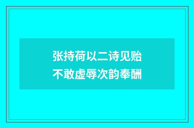 张持荷以二诗见贻不敢虚辱次韵奉酬