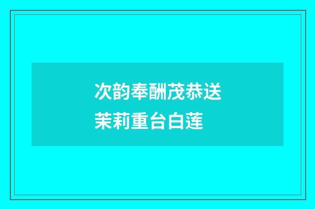 次韵奉酬茂恭送茉莉重台白莲