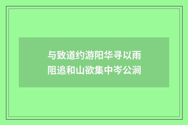 与致道约游阳华寻以雨阻追和山欲集中岑公涧