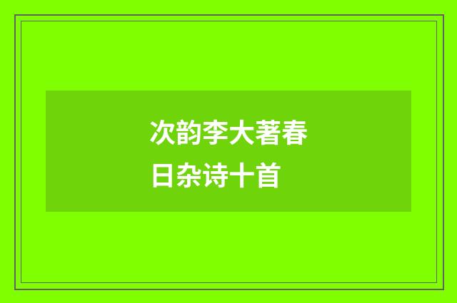 次韵李大著春日杂诗十首
