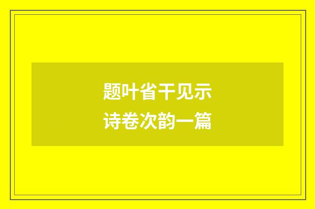 题叶省干见示诗卷次韵一篇