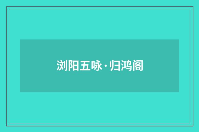 浏阳五咏·归鸿阁
