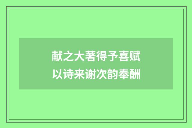 献之大著得予喜赋以诗来谢次韵奉酬