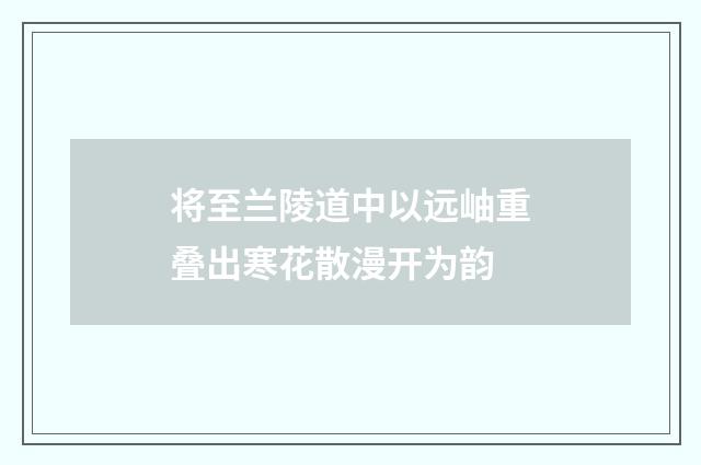 将至兰陵道中以远岫重叠出寒花散漫开为韵