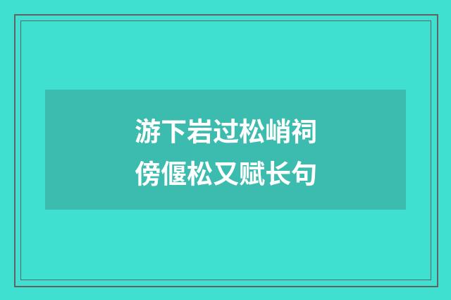 游下岩过松峭祠傍偃松又赋长句