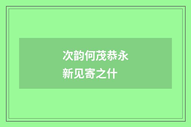 次韵何茂恭永新见寄之什