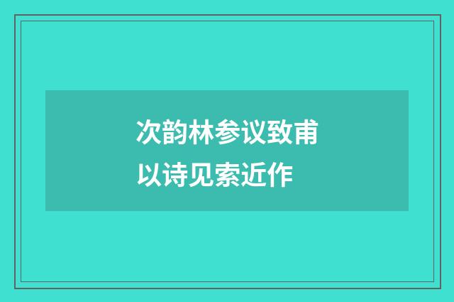 次韵林参议致甫以诗见索近作