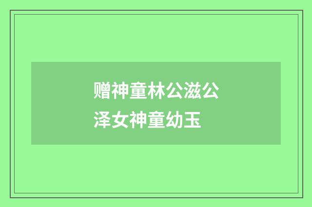赠神童林公滋公泽女神童幼玉