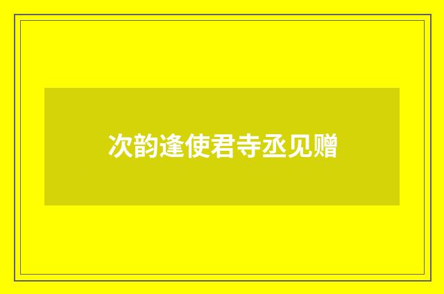 次韵逢使君寺丞见赠