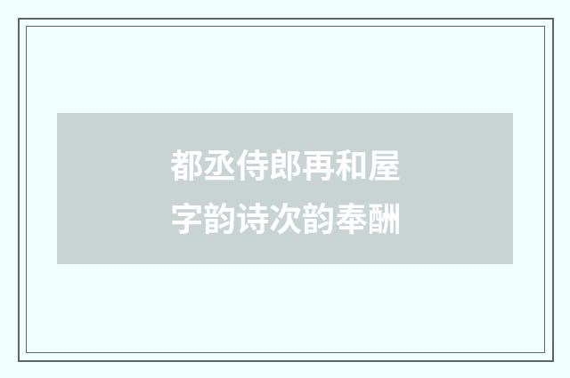 都丞侍郎再和屋字韵诗次韵奉酬