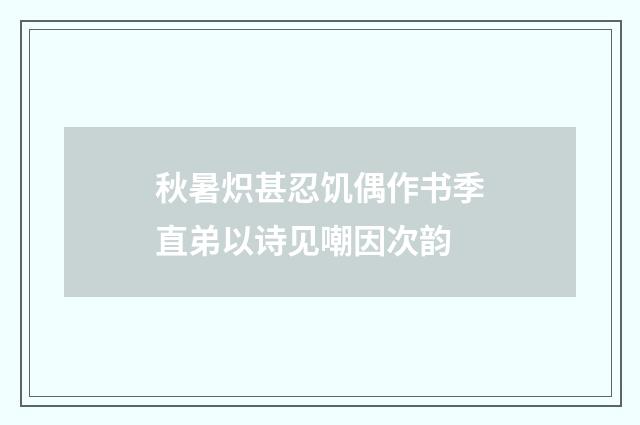 秋暑炽甚忍饥偶作书季直弟以诗见嘲因次韵