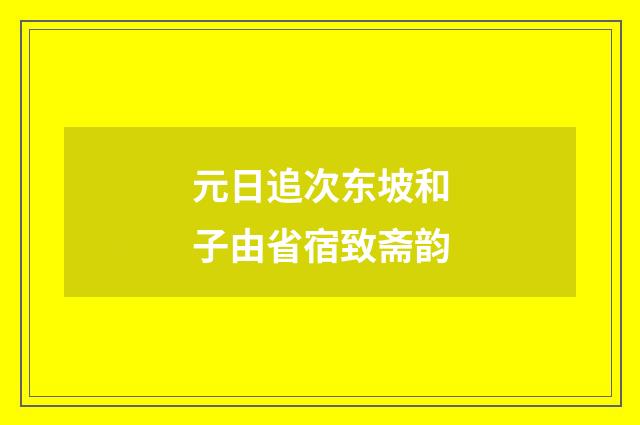 元日追次东坡和子由省宿致斋韵