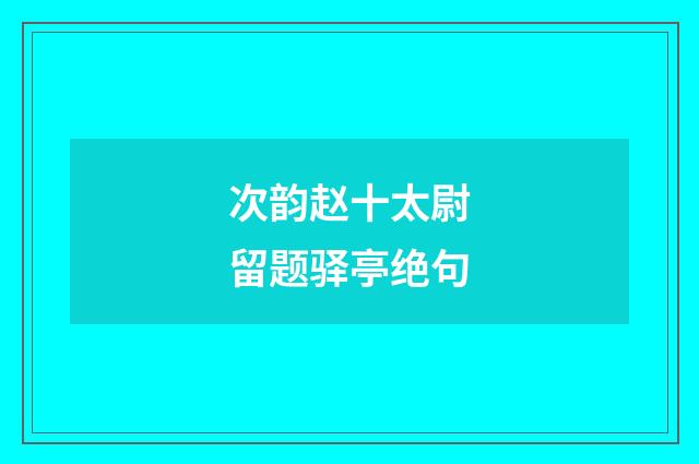 次韵赵十太尉留题驿亭绝句