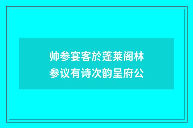 帅参宴客於蓬莱阁林参议有诗次韵呈府公