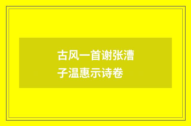古风一首谢张漕子温惠示诗卷