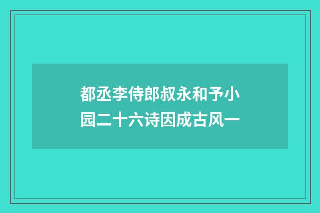 都丞李侍郎叔永和予小园二十六诗因成古风一