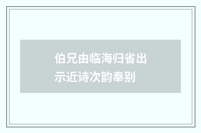 伯兄由临海归省出示近诗次韵奉别