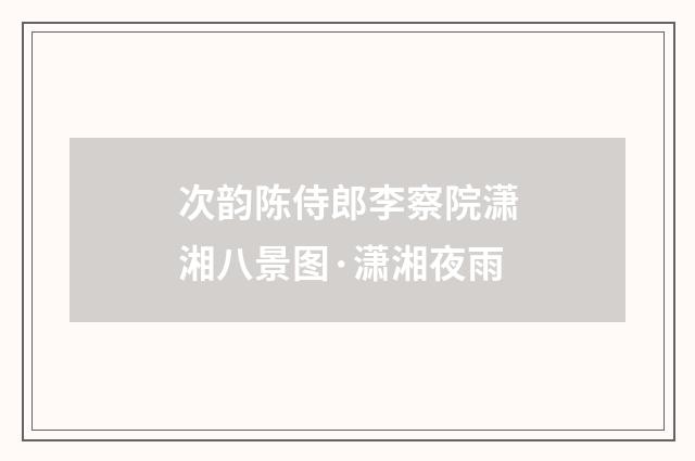 次韵陈侍郎李察院潇湘八景图·潇湘夜雨