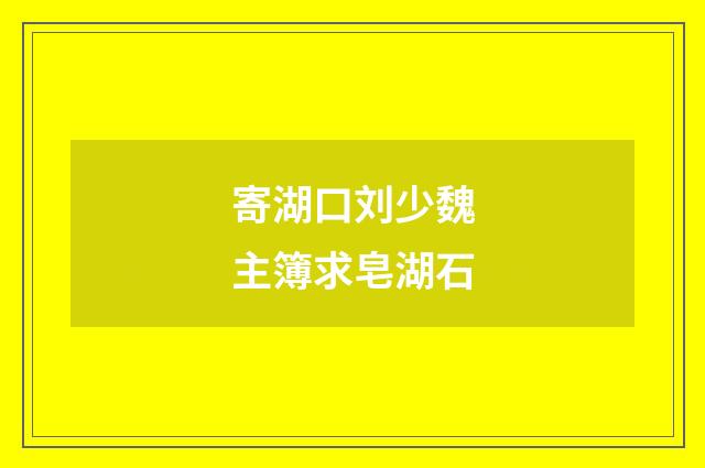 寄湖口刘少魏主簿求皂湖石