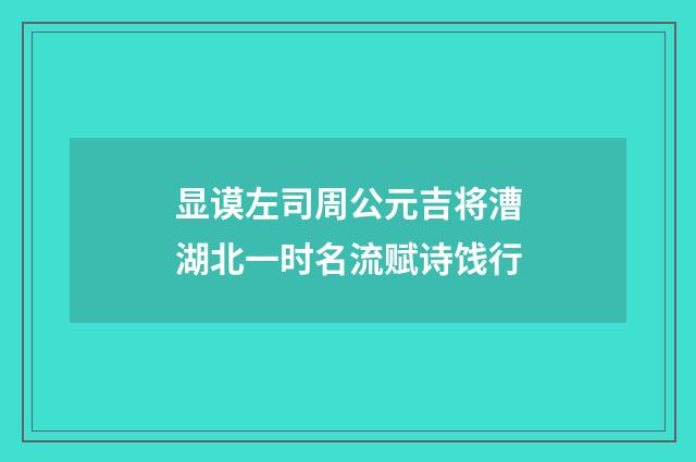显谟左司周公元吉将漕湖北一时名流赋诗饯行