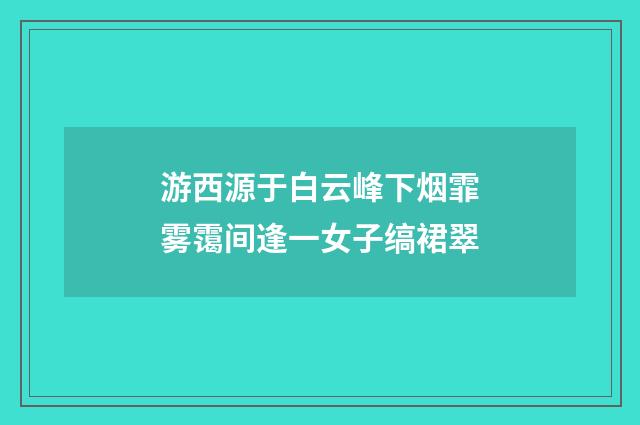 游西源于白云峰下烟霏雾霭间逢一女子缟裙翠
