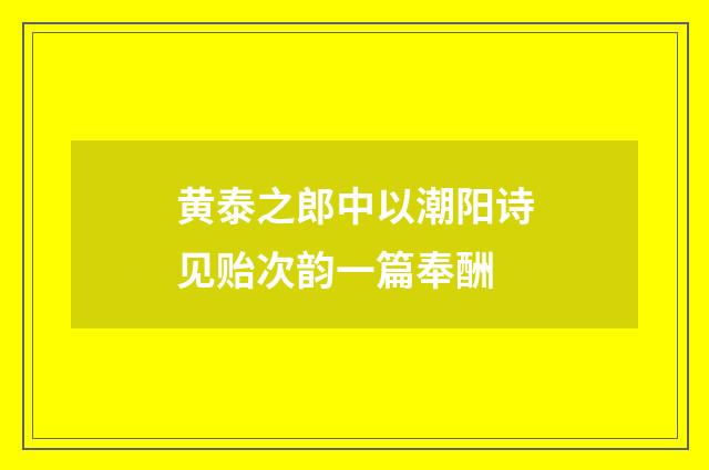 黄泰之郎中以潮阳诗见贻次韵一篇奉酬