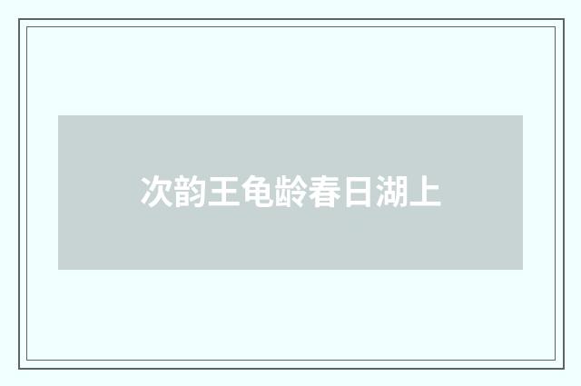 次韵王龟龄春日湖上