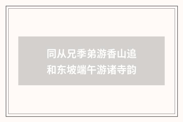 同从兄季弟游香山追和东坡端午游诸寺韵