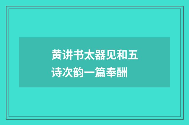黄讲书太器见和五诗次韵一篇奉酬