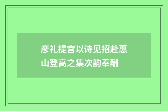 彦礼提宫以诗见招赴惠山登高之集次韵奉酬