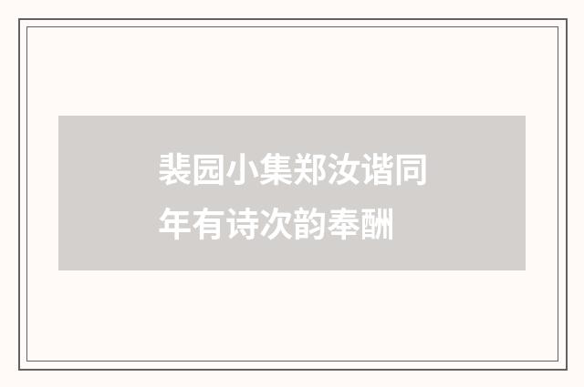 裴园小集郑汝谐同年有诗次韵奉酬