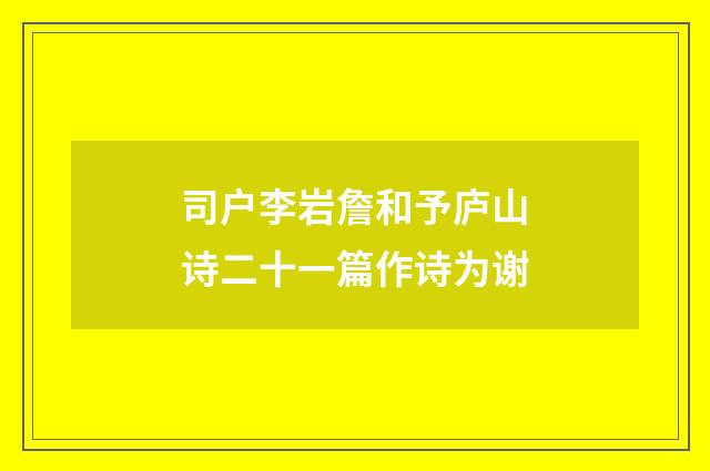 司户李岩詹和予庐山诗二十一篇作诗为谢