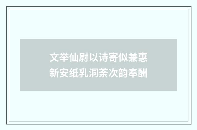 文举仙尉以诗寄似兼惠新安纸乳洞荼次韵奉酬