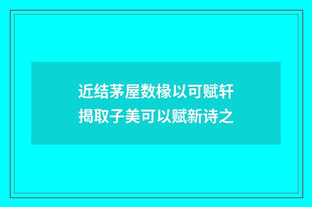 近结茅屋数椽以可赋轩揭取子美可以赋新诗之