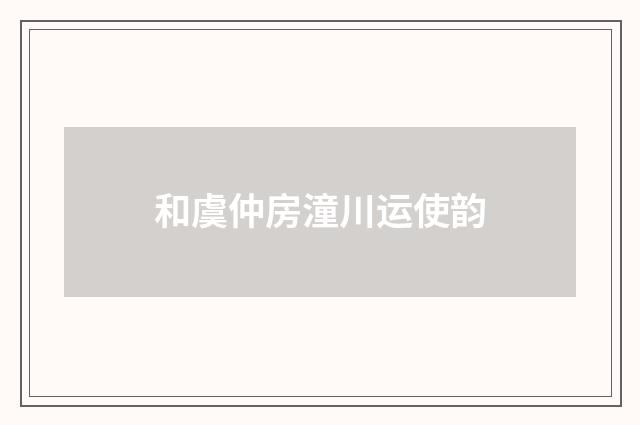 和虞仲房潼川运使韵