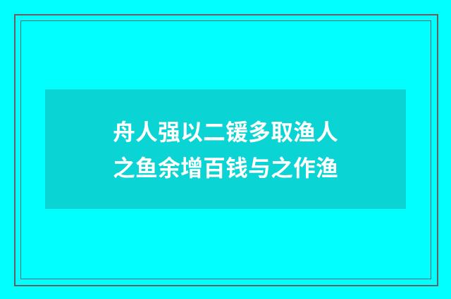 舟人强以二锾多取渔人之鱼余增百钱与之作渔